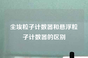 塵埃粒子計數(shù)器和懸浮粒子計數(shù)器的區(qū)別